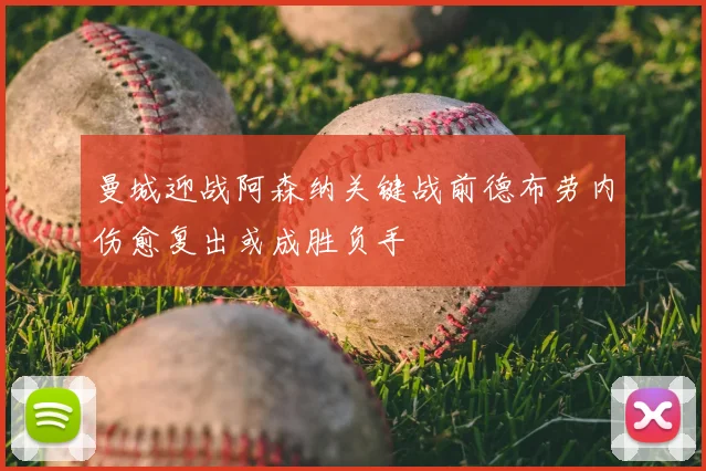 曼城迎战阿森纳关键战前德布劳内伤愈复出或成胜负手