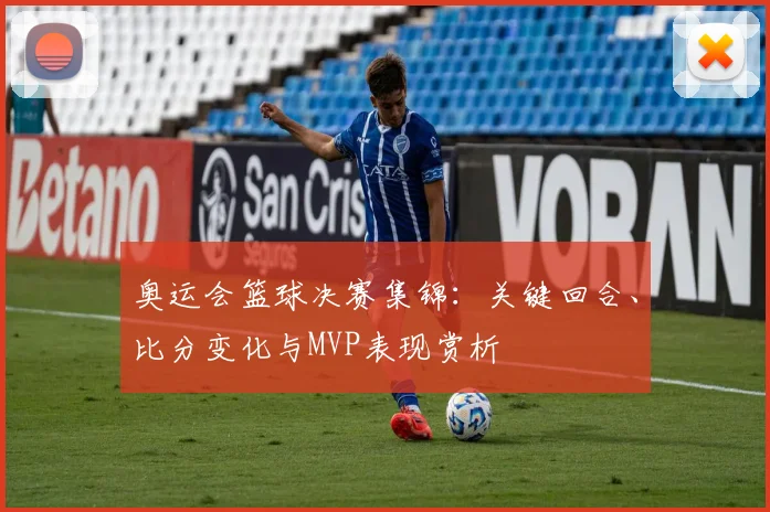 奥运会篮球决赛集锦：关键回合、比分变化与MVP表现赏析
