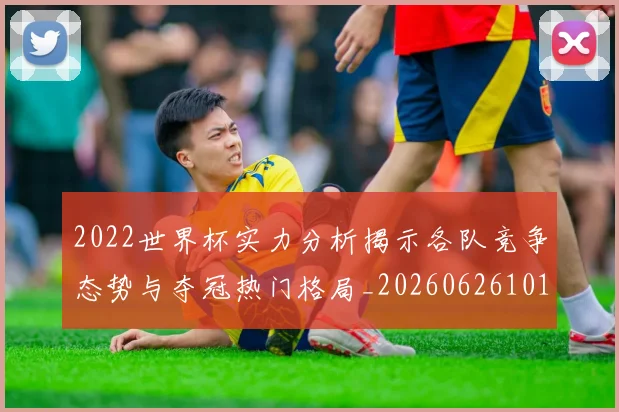 2022世界杯实力分析揭示各队竞争态势与夺冠热门格局_20260626101125