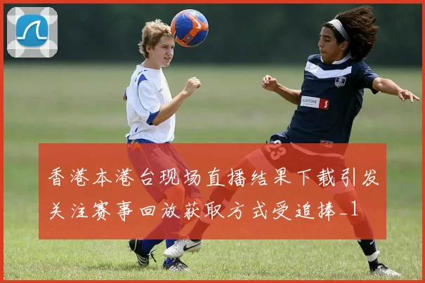 香港本港台现场直播结果下载引发关注赛事回放获取方式受追捧_1