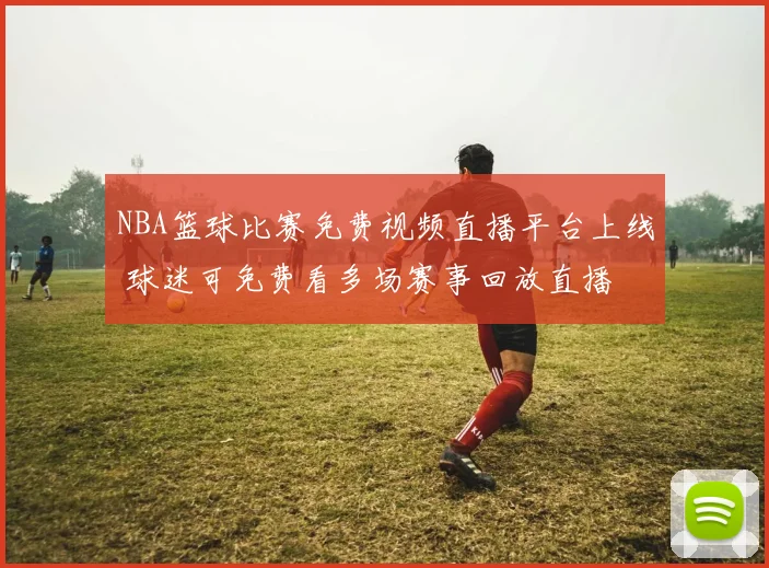 NBA篮球比赛免费视频直播平台上线 球迷可免费看多场赛事回放直播