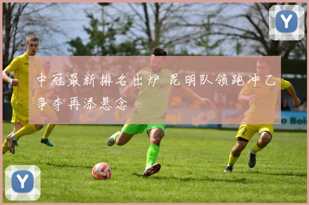 中冠最新排名出炉 昆明队领跑冲乙争夺再添悬念