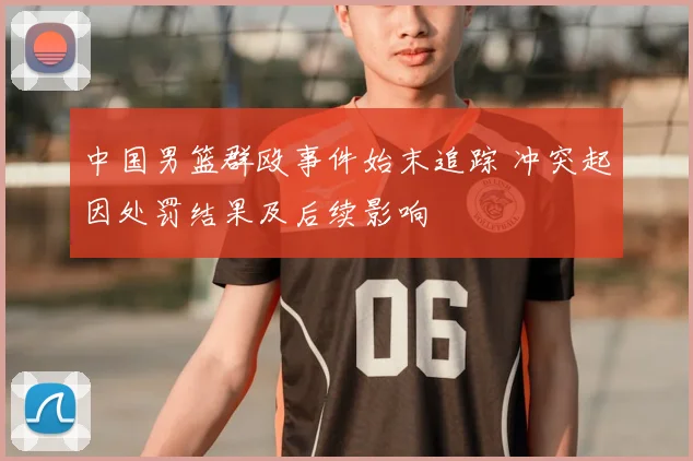 中国男篮群殴事件始末追踪 冲突起因处罚结果及后续影响