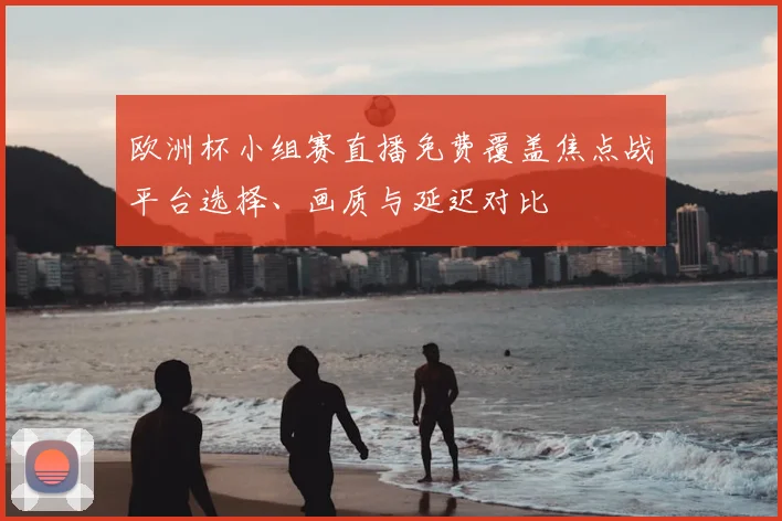 欧洲杯小组赛直播免费覆盖焦点战平台选择、画质与延迟对比