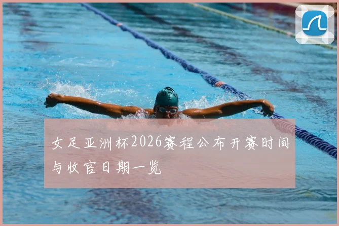 女足亚洲杯2026赛程公布开赛时间与收官日期一览