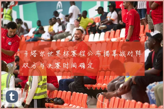卡塔尔世界杯赛程公布揭幕战对阵双方与决赛时间确定