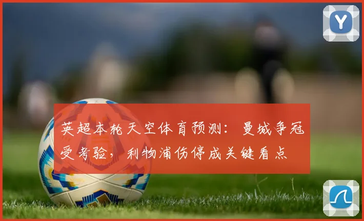 英超本轮天空体育预测:曼城争冠受考验,利物浦伤停成关键看点