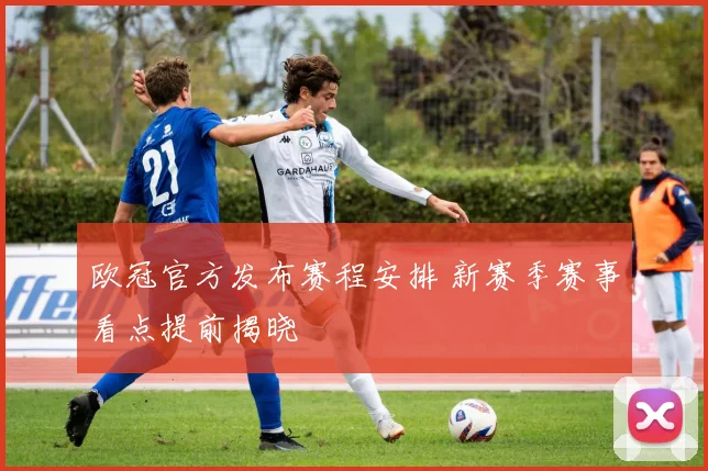 欧冠官方发布赛程安排 新赛季赛事看点提前揭晓