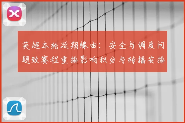 英超本轮延期缘由:安全与调度问题致赛程重排影响积分与转播安排