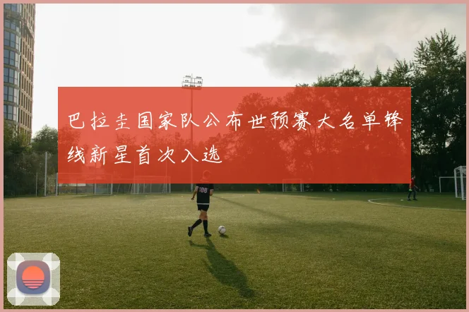 巴拉圭国家队公布世预赛大名单锋线新星首次入选