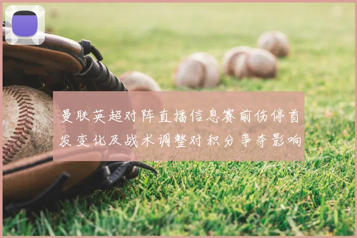 曼联英超对阵直播信息赛前伤停首发变化及战术调整对积分争夺影响