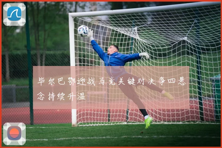 毕尔巴鄂迎战马竞关键对决争四悬念持续升温