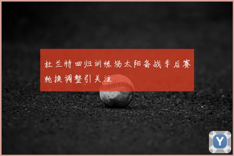 杜兰特回归训练场太阳备战季后赛轮换调整引关注