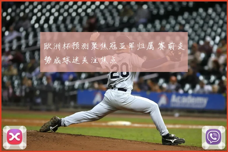 欧洲杯预测聚焦冠亚军归属 赛前走势成球迷关注焦点