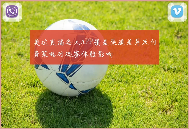 奥运直播各大APP覆盖渠道差异及付费策略对观赛体验影响
