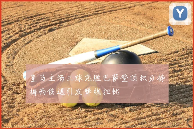 皇马主场三球完胜巴萨登顶积分榜梅西伤退引发锋线担忧