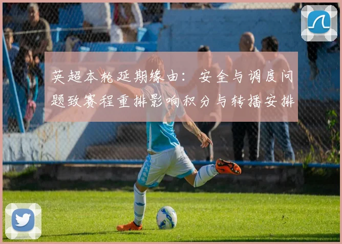 英超本轮延期缘由:安全与调度问题致赛程重排影响积分与转播安排