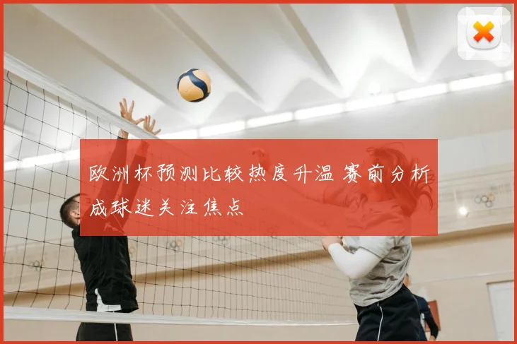 欧洲杯预测比较热度升温 赛前分析成球迷关注焦点