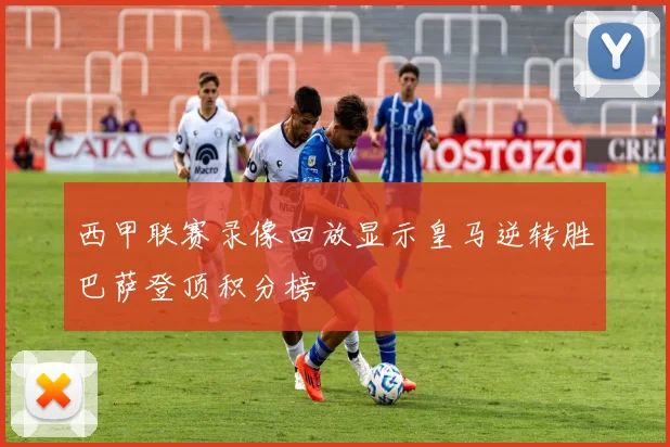 西甲联赛录像回放显示皇马逆转胜巴萨登顶积分榜