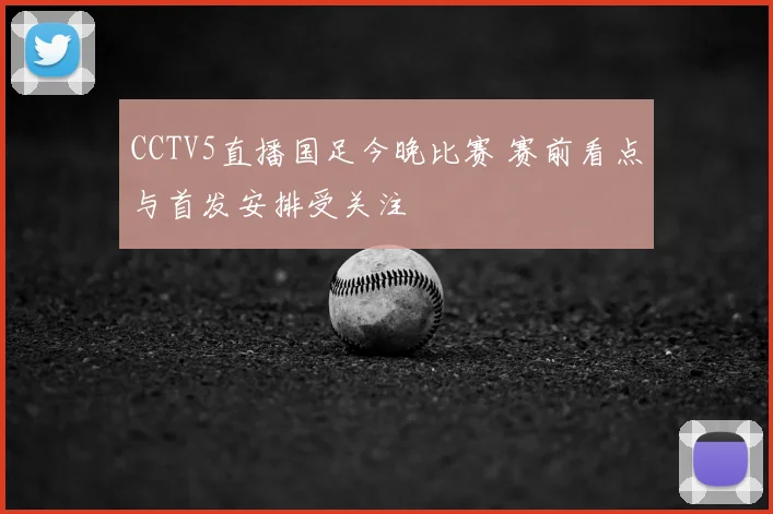 CCTV5直播国足今晚比赛 赛前看点与首发安排受关注