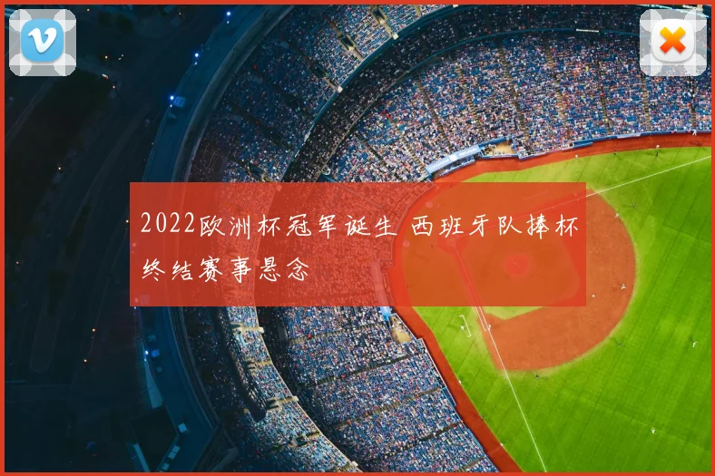 2022欧洲杯冠军诞生 西班牙队捧杯终结赛事悬念