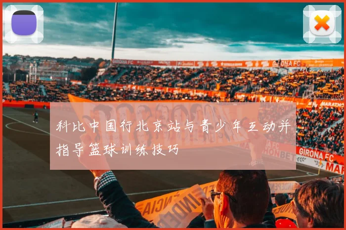 科比中国行北京站与青少年互动并指导篮球训练技巧