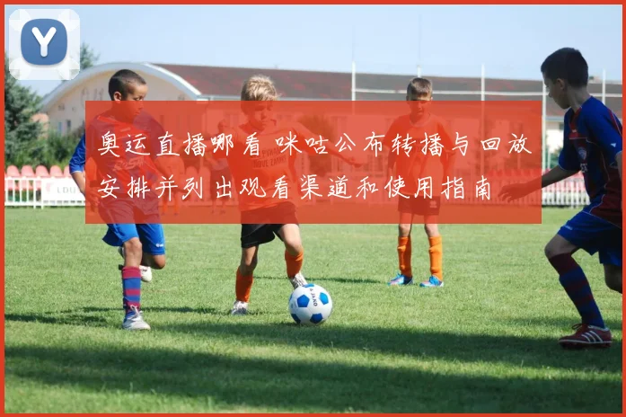 奥运直播哪看 咪咕公布转播与回放安排并列出观看渠道和使用指南