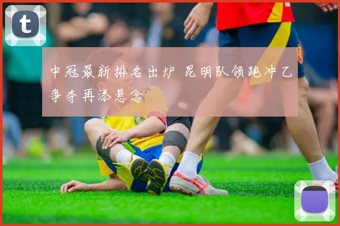 中冠最新排名出炉 昆明队领跑冲乙争夺再添悬念