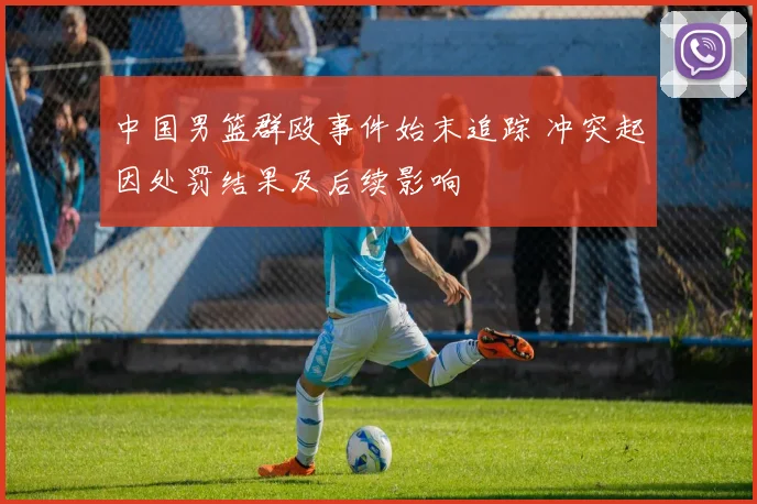 中国男篮群殴事件始末追踪 冲突起因处罚结果及后续影响