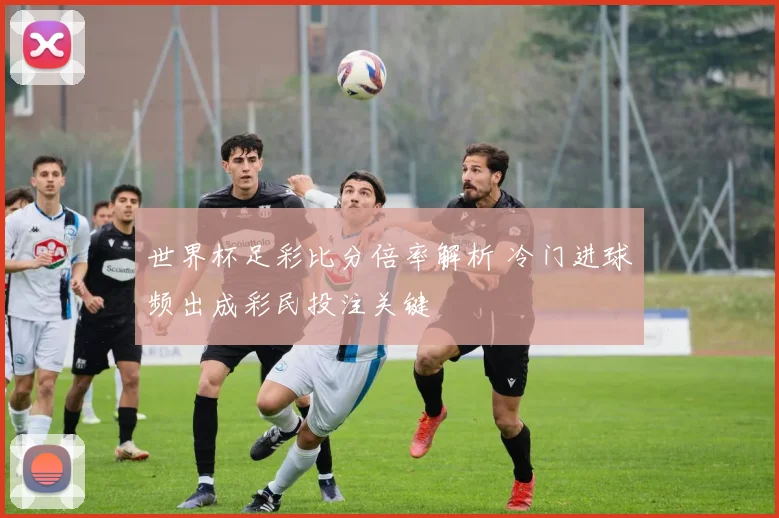 世界杯足彩比分倍率解析 冷门进球频出成彩民投注关键