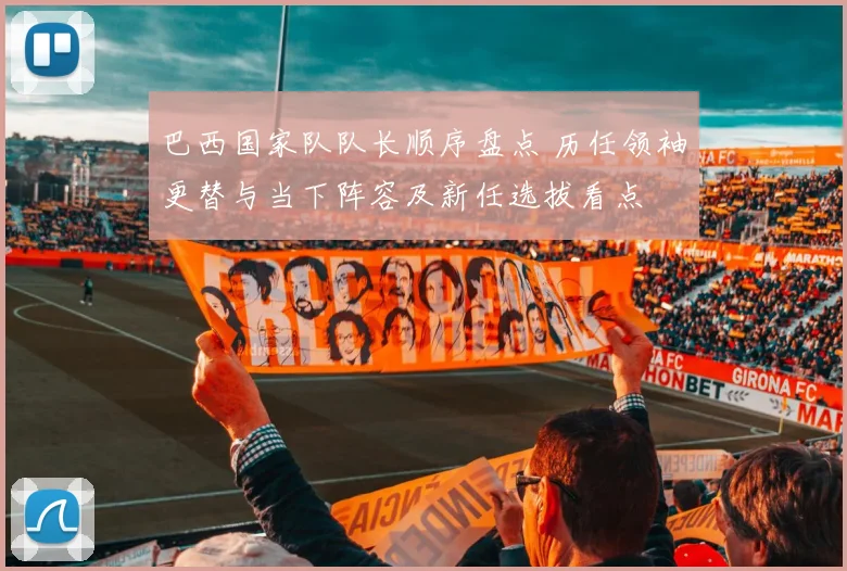 巴西国家队队长顺序盘点 历任领袖更替与当下阵容及新任选拔看点