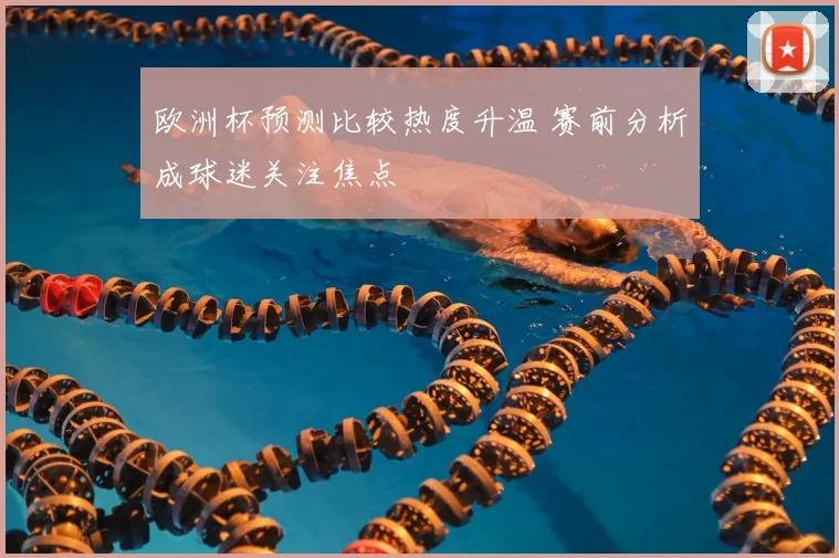 欧洲杯预测比较热度升温 赛前分析成球迷关注焦点