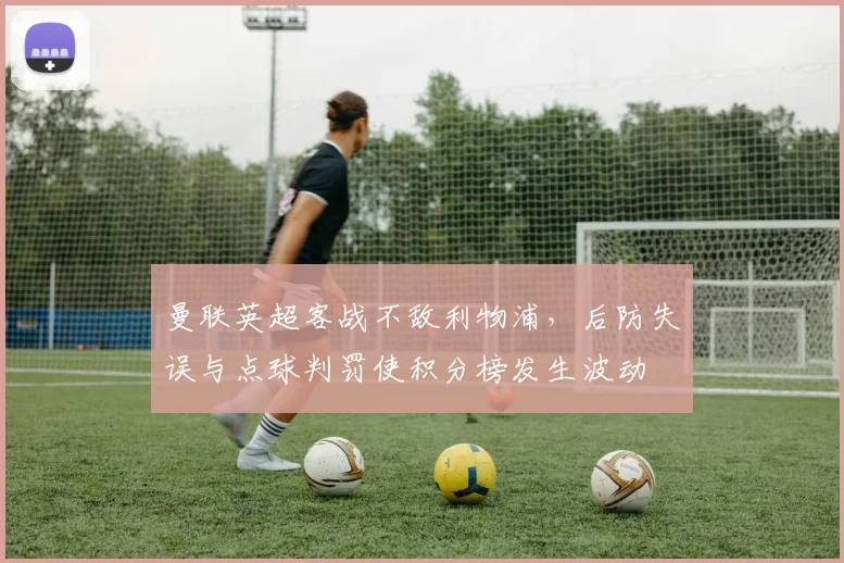 曼联英超客战不敌利物浦，后防失误与点球判罚使积分榜发生波动