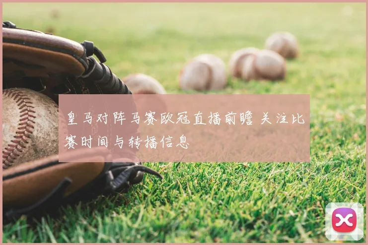 皇马对阵马赛欧冠直播前瞻 关注比赛时间与转播信息