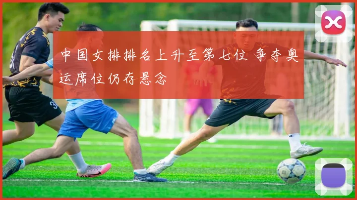 中国女排排名上升至第七位 争夺奥运席位仍存悬念