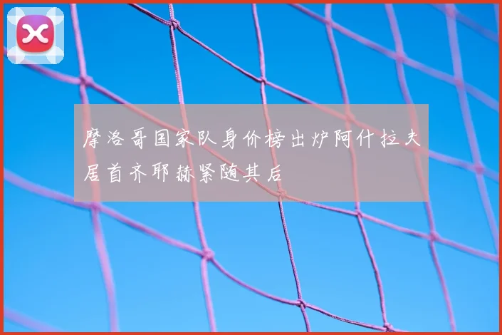 摩洛哥国家队身价榜出炉阿什拉夫居首齐耶赫紧随其后