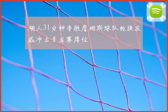 湖人31分钟净胜詹姆斯球队轮换发威冲击季后赛席位