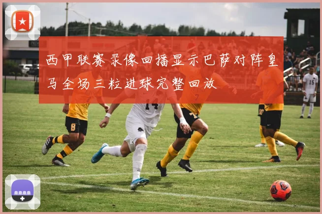 西甲联赛录像回播显示巴萨对阵皇马全场三粒进球完整回放