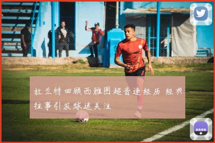 杜兰特回顾西雅图超音速经历 经典往事引发球迷关注