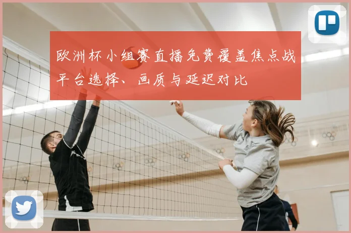 欧洲杯小组赛直播免费覆盖焦点战平台选择、画质与延迟对比