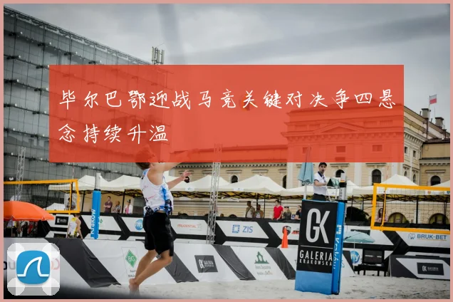 毕尔巴鄂迎战马竞关键对决争四悬念持续升温