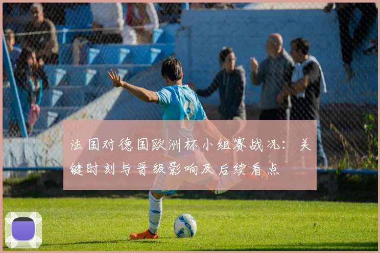 法国对德国欧洲杯小组赛战况：关键时刻与晋级影响及后续看点