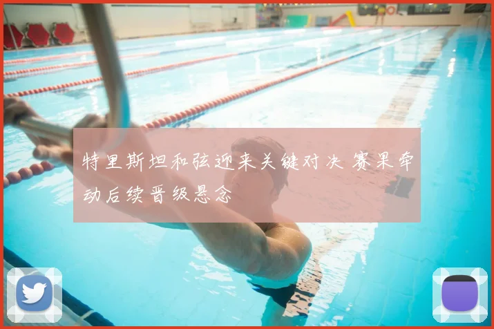 特里斯坦和弦迎来关键对决 赛果牵动后续晋级悬念