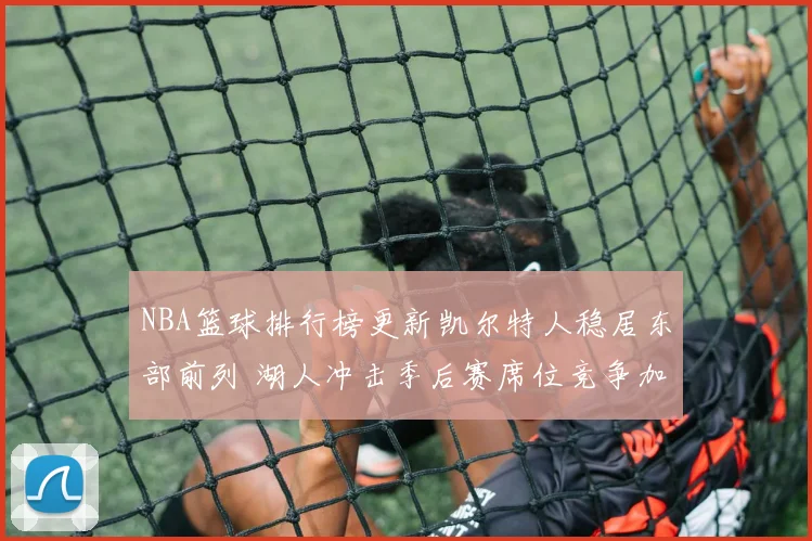 NBA篮球排行榜更新凯尔特人稳居东部前列 湖人冲击季后赛席位竞争加剧