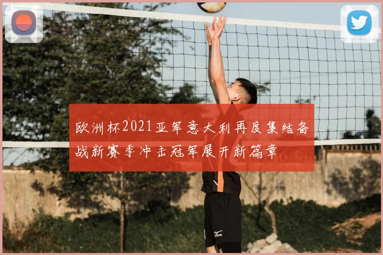 欧洲杯2021亚军意大利再度集结备战新赛季冲击冠军展开新篇章