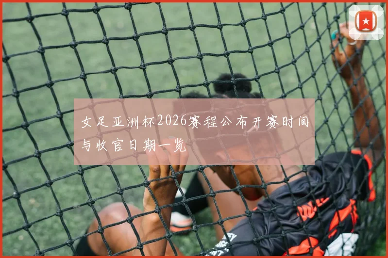 女足亚洲杯2026赛程公布开赛时间与收官日期一览