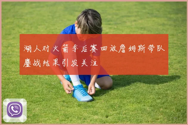 湖人对火箭季后赛回放詹姆斯带队鏖战结果引发关注