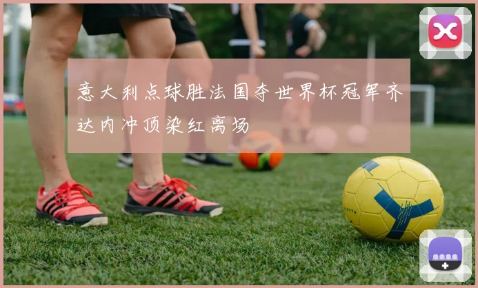 意大利点球胜法国夺世界杯冠军齐达内冲顶染红离场