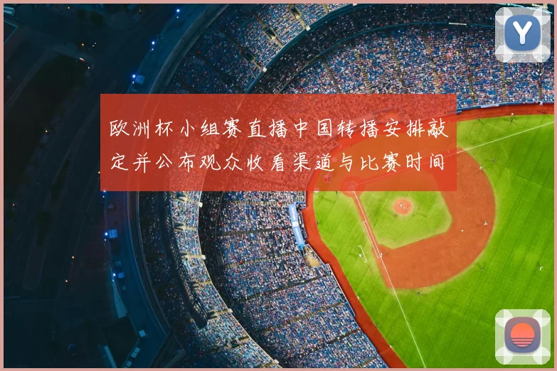 欧洲杯小组赛直播中国转播安排敲定并公布观众收看渠道与比赛时间看点