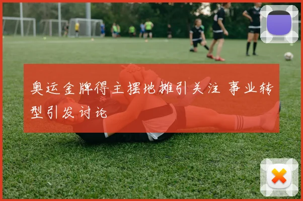 奥运金牌得主摆地摊引关注 事业转型引发讨论